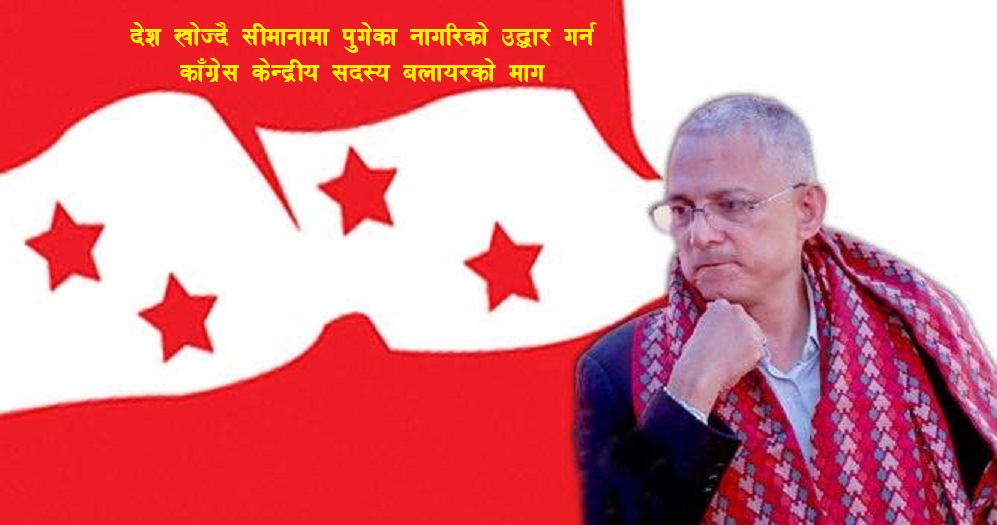 देश खोज्दै सीमानामा पुगेका नागरिको उद्धार गर्न काँग्रेस केन्द्रीय सदस्य बलायरको माग